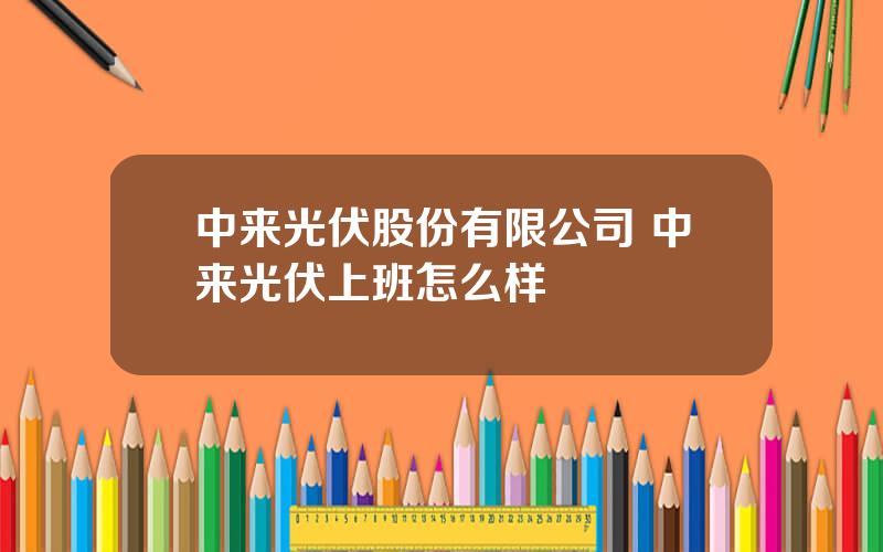 中来光伏股份有限公司 中来光伏上班怎么样